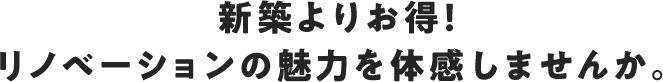 新築よりお得!リノベーションの魅力を体感しませんか。
